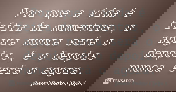 Por que a vida é feita de momentos, o agora nunca será o depois, é o depois nunca será o agora.... Frase de Joseri Pedro ( JoJo ).