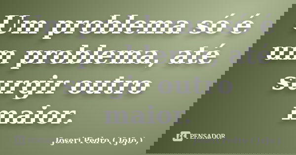 Um problema só é um problema, até surgir outro maior.... Frase de Joseri Pedro ( JoJo ).