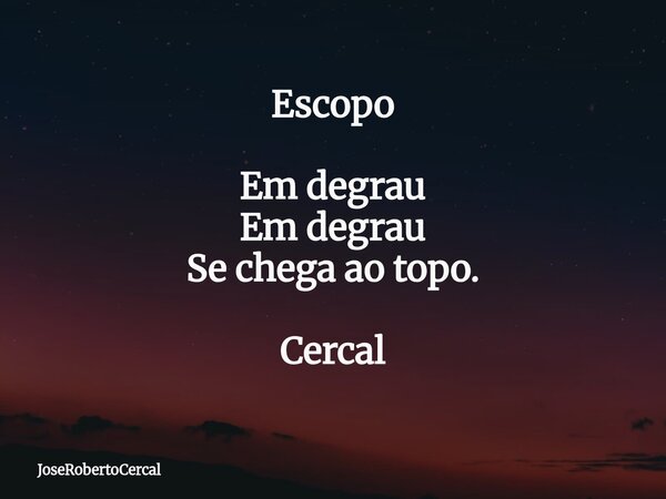 Escopo Em degrau Em degrau Se chega ao topo. Cercal... Frase de JoseRobertoCercal.