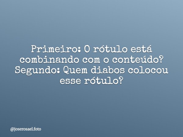 Primeiro: O rótulo está combinando com o conteúdo? Segundo: Quem diabos colocou esse rótulo?... Frase de joserosael.foto.