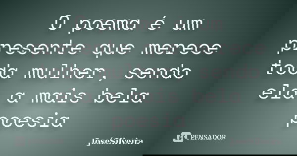 O poema é um presente que merece toda mulher, sendo ela a mais bela poesia... Frase de JoséSilveira.