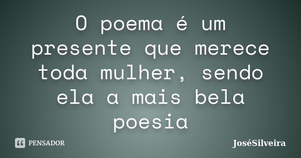 O poema é um presente que merece toda mulher, sendo ela a mais bela poesia... Frase de JoséSilveira.