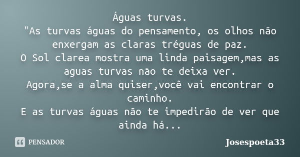 Águas turvas. "As turvas águas do pensamento, os olhos não enxergam as claras tréguas de paz. O Sol clarea mostra uma linda paisagem,mas as aguas turvas nã... Frase de Josespoeta33.