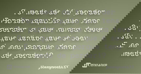 .O medo de ti perder .Perder aquilo que tens .Ou perder o que nunca teve .Ou...que achas que é seu .E se é seu porque tens medo de perder!?... Frase de Josespoeta33.