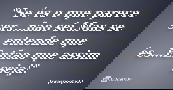 "Se és o que parece ser...não sei.Mas se entende que és...Então que assim seja!"... Frase de Josespoeta33.