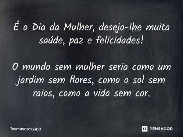 É o Dia da Mulher, desejo-lhe muita saúde, paz e felicidades!⁠ O mundo sem mulher seria como um jardim sem flores, como o sol sem raios, como a vida sem cor.... Frase de Josetavares2912.