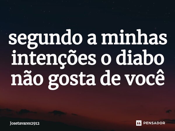 ⁠segundo a minhas intenções o diabo não gosta de você... Frase de Josetavares2912.