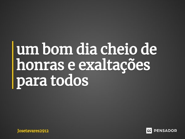 ⁠um bom dia cheio de honras e exaltações para todos... Frase de Josetavares2912.