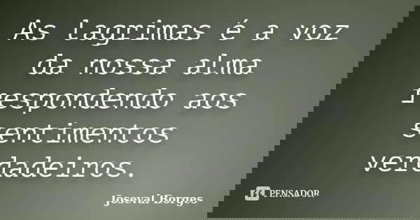 As lagrimas é a voz da nossa alma respondendo aos sentimentos verdadeiros.... Frase de Joseval Borges.