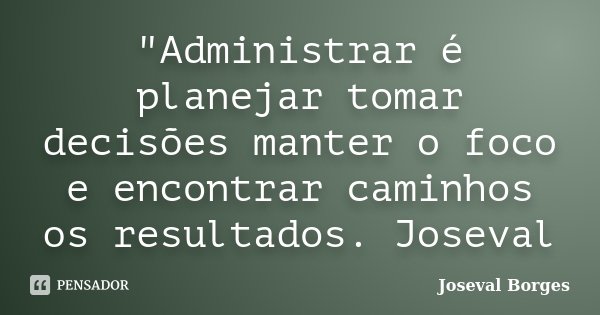 "Administrar é planejar tomar decisões manter o foco e encontrar caminhos os resultados. Joseval... Frase de Joseval Borges.