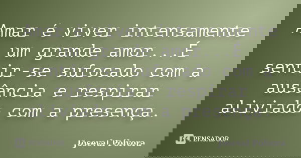 Amar é viver intensamente um grande amor...É sentir-se sufocado com a ausência e respirar aliviado com a presença.... Frase de Joseval Pólvora.