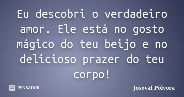 Eu descobri o verdadeiro amor. Ele está no gosto mágico do teu beijo e no delicioso prazer do teu corpo!... Frase de Joseval Pólvora.