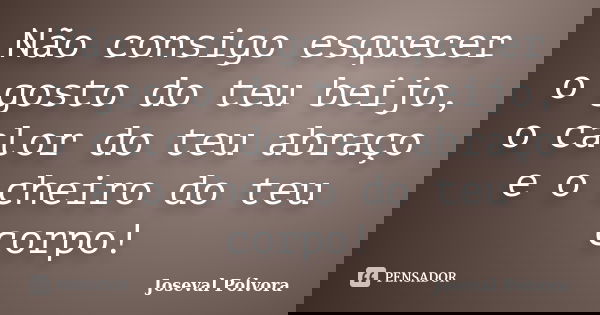 Não consigo esquecer o gosto do teu beijo, o calor do teu abraço e o cheiro do teu corpo!... Frase de Joseval Pólvora.