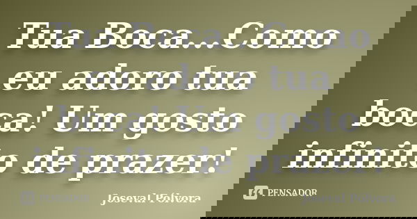 Tua Boca...Como eu adoro tua boca! Um gosto infinito de prazer!... Frase de Joseval Pólvora.