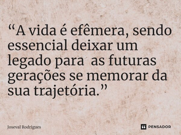 ⁠“A vida é efêmera, sendo essencial deixar um legado para as futuras gerações se memorar da sua trajetória.”... Frase de Joseval Rodrigues.