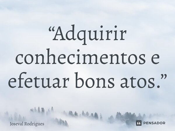 ⁠“Adquirir conhecimentos e efetuar bons atos.”... Frase de Joseval Rodrigues.