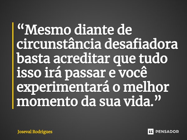 “Mesmo diante de circunstância desafiadora basta acreditar que tudo isso irá passar e você experimentará o melhor momento da sua vida.”... Frase de Joseval Rodrigues.