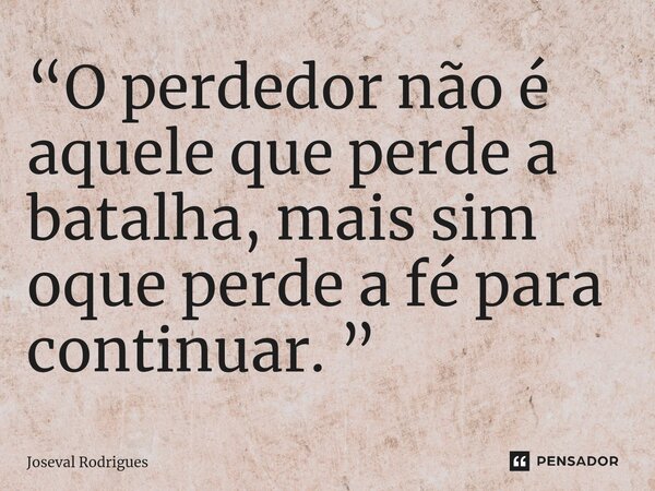 “O perdedor não é aquele que perde a batalha, mais sim oque perde a fé para continuar. ”... Frase de Joseval Rodrigues.