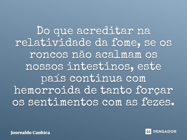 ⁠Do que acreditar na relatividade da fome, se os roncos não acalmam os nossos intestinos, este país continua com hemorroida de tanto forçar os sentimentos com a... Frase de Josevaldo Canhica.