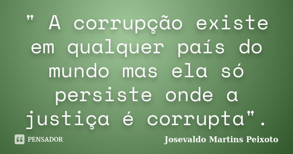 " A corrupção existe em qualquer país do mundo mas ela só persiste onde a justiça é corrupta".... Frase de Josevaldo Martins Peixoto.