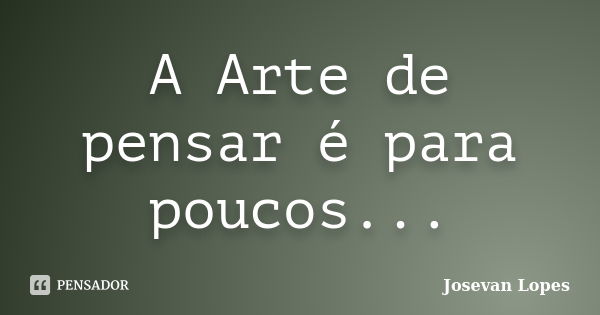 A Arte de pensar é para poucos...... Frase de Josevan Lopes.