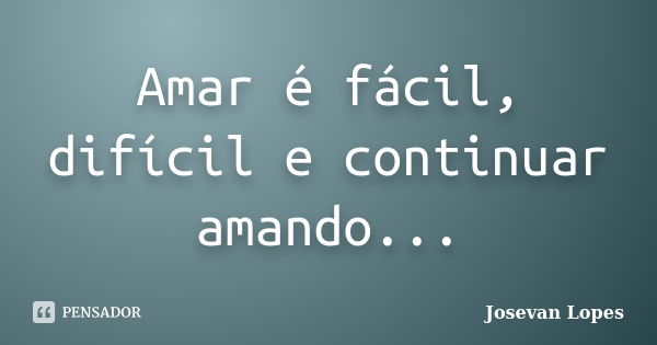 Amar é fácil, difícil e continuar amando...... Frase de Josevan Lopes.