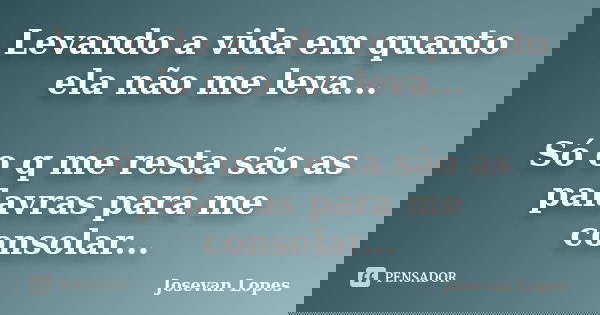 Levando a vida em quanto ela não me leva... Só o q me resta são as palavras para me consolar...... Frase de Josevan Lopes.