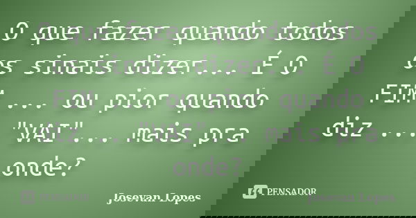 O que fazer quando todos os sinais dizer... É O FIM ... ou pior quando diz ..."VAI"... mais pra onde?... Frase de Josevan Lopes.