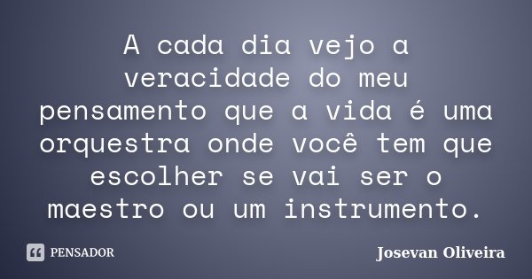 A cada dia vejo a veracidade do meu pensamento que a vida é uma orquestra onde você tem que escolher se vai ser o maestro ou um instrumento.... Frase de Josevan Oliveira.