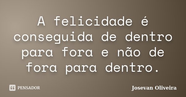 A felicidade é conseguida de dentro para fora e não de fora para dentro.... Frase de Josevan Oliveira.