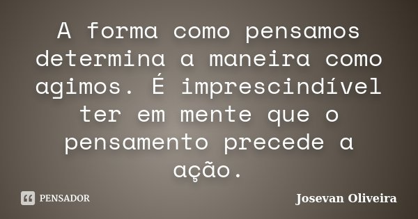 A forma como pensamos determina a maneira como agimos. É imprescindível ter em mente que o pensamento precede a ação.... Frase de Josevan Oliveira.