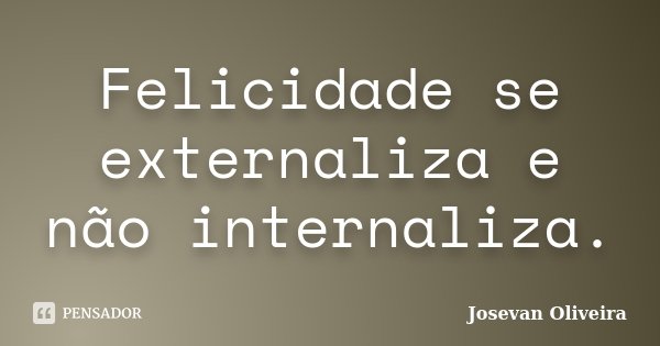 Felicidade se externaliza e não internaliza.... Frase de Josevan Oliveira.