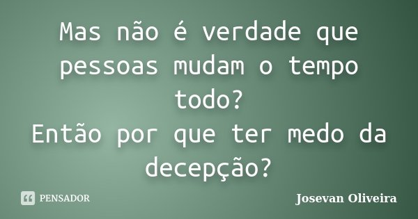 Mas não é verdade que pessoas mudam o tempo todo? Então por que ter medo da decepção?... Frase de Josevan Oliveira.