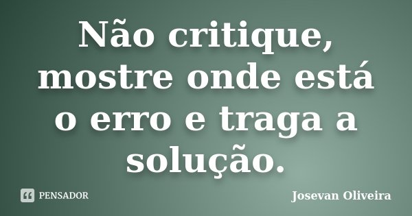 Não critique, mostre onde está o erro e traga a solução.... Frase de Josevan Oliveira.