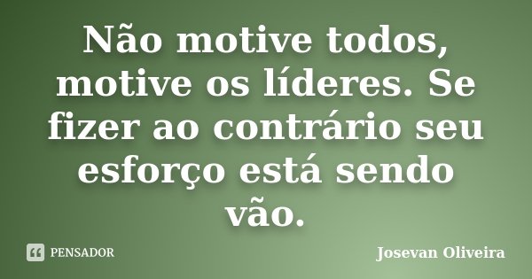 Não motive todos, motive os líderes. Se fizer ao contrário seu esforço está sendo vão.... Frase de Josevan Oliveira.