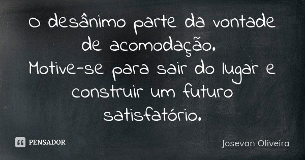 O desânimo parte da vontade de acomodação. Motive-se para sair do lugar e construir um futuro satisfatório.... Frase de Josevan Oliveira.