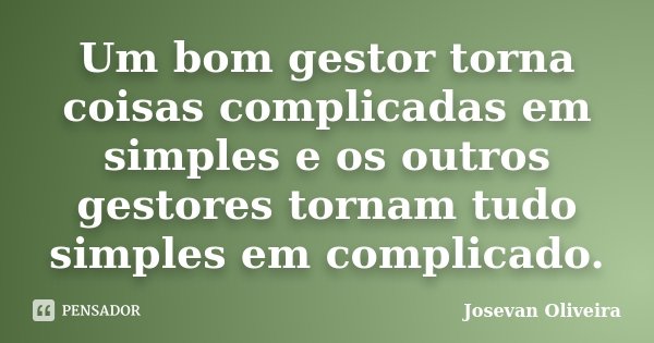 Um bom gestor torna coisas complicadas em simples e os outros gestores tornam tudo simples em complicado.... Frase de Josevan Oliveira.