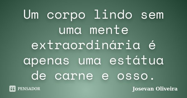 Um corpo lindo sem uma mente extraordinária é apenas uma estátua de carne e osso.... Frase de Josevan Oliveira.