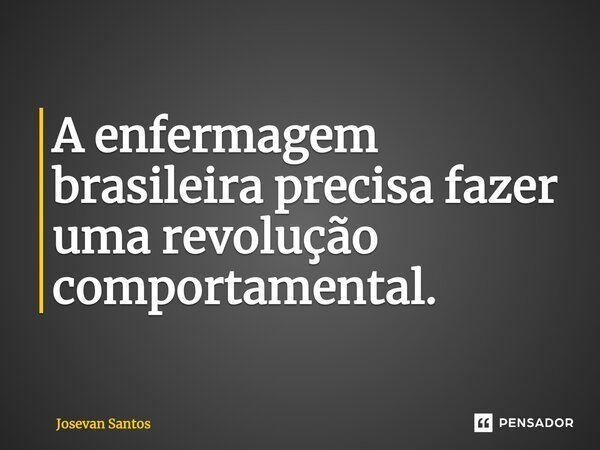 ⁠A enfermagem brasileira precisa fazer uma revolução comportamental.... Frase de Josevan Santos.