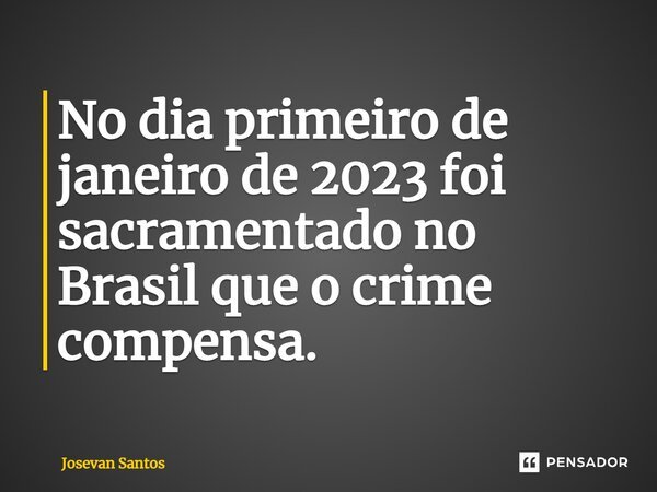 No dia primeiro de janeiro de 2023 foi sacramentado no Brasil que o crime compensa. ⁠... Frase de Josevan Santos.