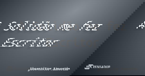 A Solidão me fez Escritor... Frase de Josevictor Amorim.