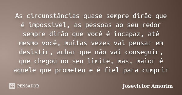 As circunstâncias quase sempre dirão que é impossível, as pessoas ao seu redor sempre dirão que você é incapaz, até mesmo você, muitas vezes vai pensar em desis... Frase de Josevictor Amorim.