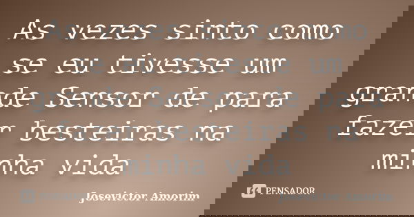 As vezes sinto como se eu tivesse um grande Sensor de para fazer besteiras na minha vida... Frase de Josevictor Amorim.