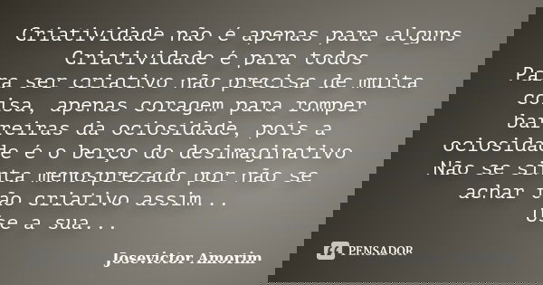 Criatividade não é apenas para alguns Criatividade é para todos Para ser criativo não precisa de muita coisa, apenas coragem para romper barreiras da ociosidade... Frase de Josevictor Amorim.