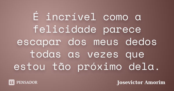 É incrível como a felicidade parece escapar dos meus dedos todas as vezes que estou tão próximo dela.... Frase de Josevictor Amorim.