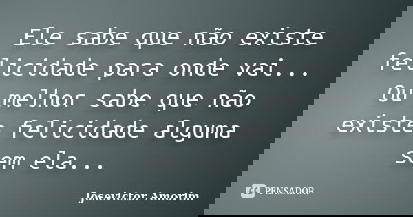 Ele sabe que não existe felicidade para onde vai... Ou melhor sabe que não existe felicidade alguma sem ela...... Frase de Josevictor Amorim.
