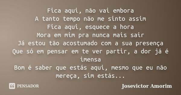 Fica aqui, não vai embora A tanto tempo não me sinto assim Fica aqui, esquece a hora Mora em mim pra nunca mais sair Já estou tão acostumado com a sua presença ... Frase de Josevictor Amorim.