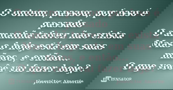 O ontem, passou, por isso é passado O amanhã talvez não exista Mas o hoje está em suas mãos, e então... O que você vai fazer hoje?... Frase de Josevictor Amorim.