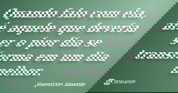 Quando falo com ela, até aquele que deveria ser o pior dia se transforma em um dia melhor.... Frase de Josevictor Amorim.