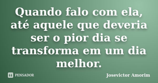 Quando falo com ela, até aquele que deveria ser o pior dia se transforma em um dia melhor.... Frase de Josevictor Amorim.